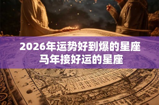 2026年运势好到爆的星座 马年接好运的星座