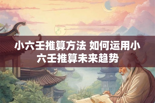 小六壬推算方法 如何运用小六壬推算未来趋势 小六壬推算方法 如何运用小六壬推算未来趋势
