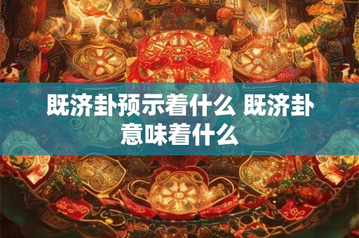 既济卦预示着什么 既济卦意味着什么
