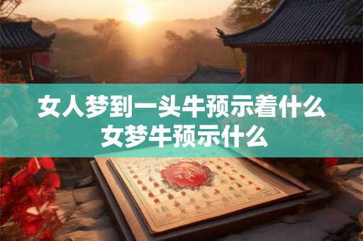 女人梦到一头牛预示着什么 女梦牛预示什么