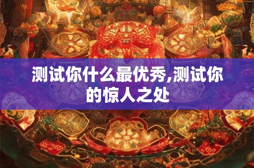 测试你什么最优秀,测试你的惊人之处 测试你什么最优秀,测试你的惊人之处