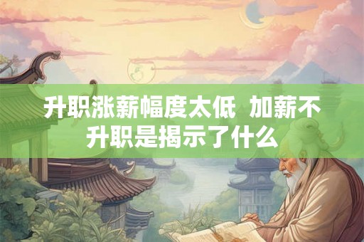 升职涨薪幅度太低  加薪不升职是揭示了什么