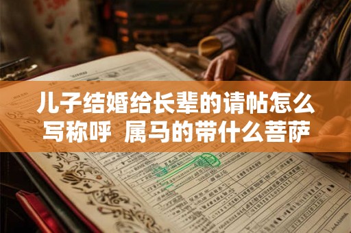 儿子结婚给长辈的请帖怎么写称呼 属马的带什么菩萨带来好运 儿子结婚给长辈的请帖怎么写称呼 属马的带什么菩萨带来好运