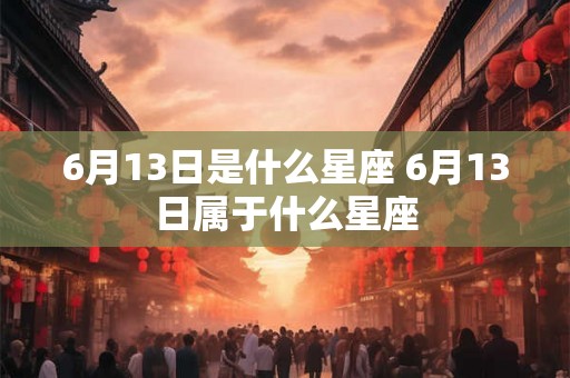 6月13日是什么星座 6月13日属于什么星座