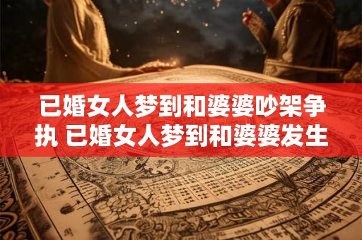 已婚女人梦到和婆婆吵架争执 已婚女人梦到和婆婆发生争吵这意味着什么 已婚女人梦到和婆婆吵架争执 已婚女人梦到和婆婆发生争吵这意味着什么