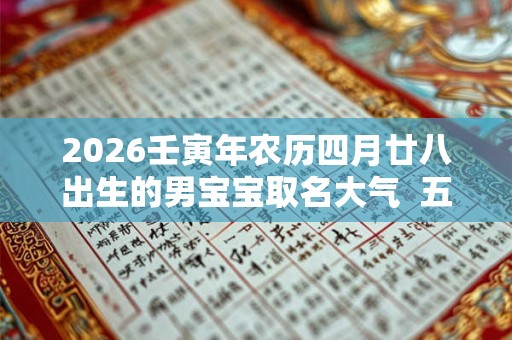 2026壬寅年农历四月廿八出生的男宝宝取名大气  五行缺啥