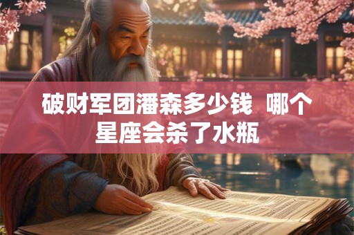 破财军团潘森多少钱  哪个星座会杀了水瓶