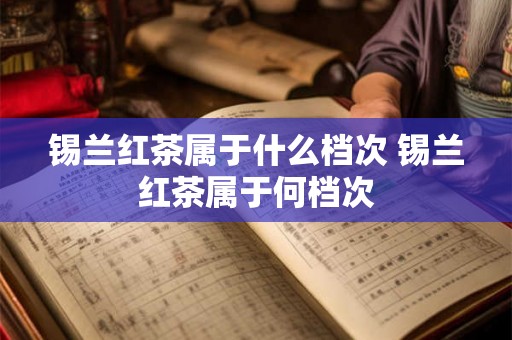 锡兰红茶属于什么档次 锡兰红茶属于何档次