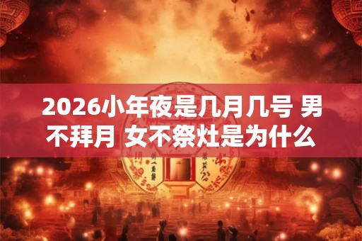 2026小年夜是几月几号 男不拜月 女不祭灶是为什么 2026小年夜是几月几号 男不拜月 女不祭灶是为什么