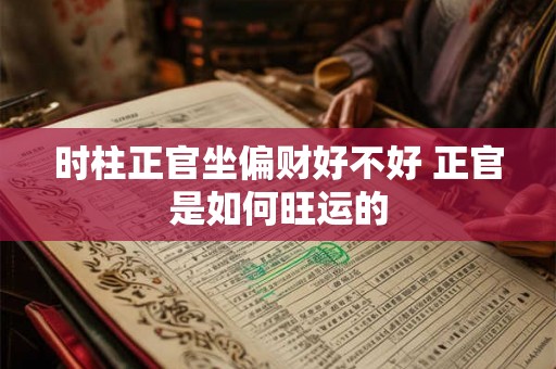时柱正官坐偏财好不好 正官是如何旺运的