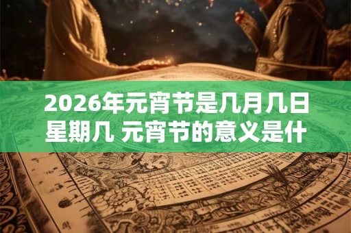 2026年元宵节是几月几日星期几 元宵节的意义是什么