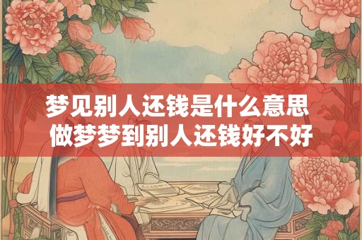 梦见别人还钱是什么意思 做梦梦到别人还钱好不好