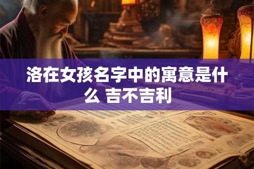 洛在女孩名字中的寓意是什么 吉不吉利 洛在女孩名字中的寓意是什么 吉不吉利