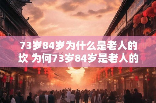 73岁84岁为什么是老人的坎 为何73岁84岁是老人的分界线