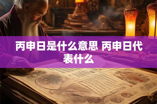 丙申日是什么意思 丙申日代表什么