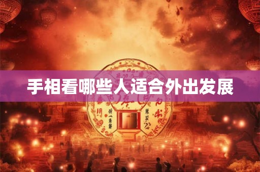 手相看哪些人适合外出发展 手相看哪些人适合外出发展