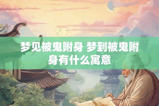 梦见被鬼附身 梦到被鬼附身有什么寓意