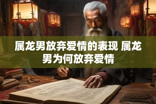 属龙男放弃爱情的表现 属龙男为何放弃爱情