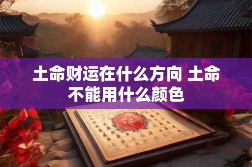 土命财运在什么方向 土命不能用什么颜色