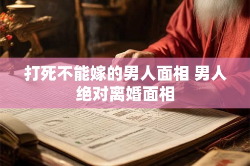打死不能嫁的男人面相 男人绝对离婚面相