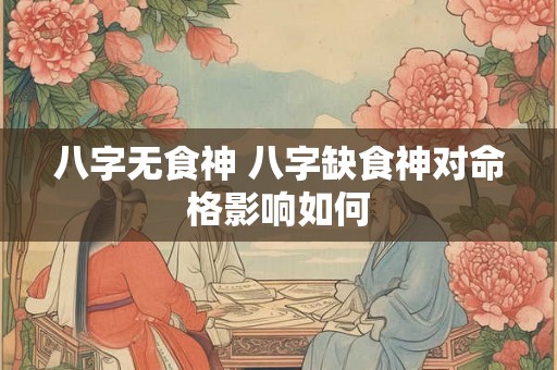 八字无食神 八字缺食神对命格影响如何