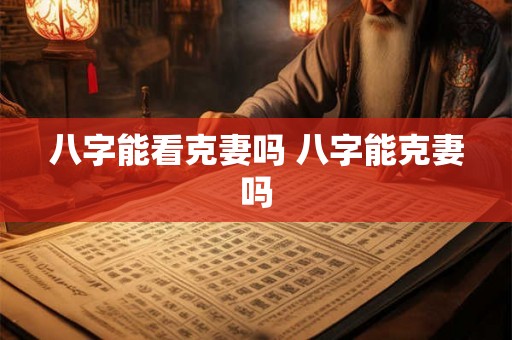 八字能看克妻吗 八字能克妻吗