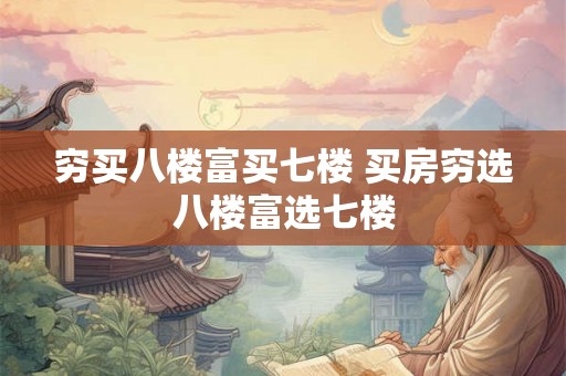 穷买八楼富买七楼 买房穷选八楼富选七楼 穷买八楼富买七楼 买房穷选八楼富选七楼