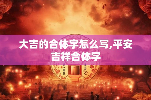大吉的合体字怎么写,平安吉祥合体字 大吉的合体字怎么写,平安吉祥合体字
