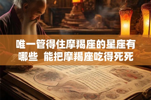 唯一管得住摩羯座的星座有哪些  能把摩羯座吃得死死的星座
