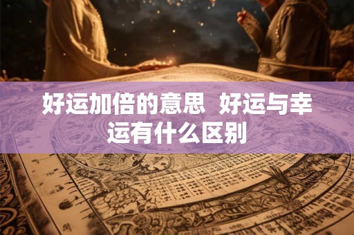 好运加倍的意思 好运与幸运有什么区别 好运加倍的意思 好运与幸运有什么区别
