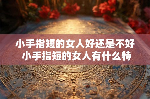小手指短的女人好还是不好 小手指短的女人有什么特点好还是不好呢
