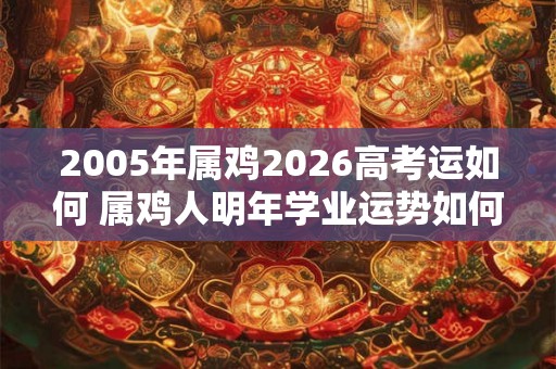 2005年属鸡2026高考运如何 属鸡人明年学业运势如何