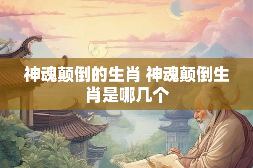 神魂颠倒的生肖 神魂颠倒生肖是哪几个