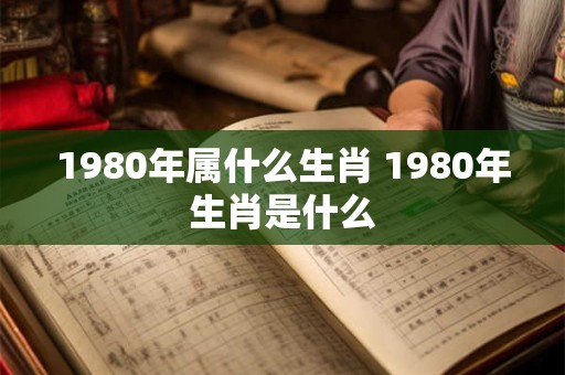 1980年属什么生肖 1980年生肖是什么