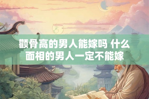 颧骨高的男人能嫁吗 什么面相的男人一定不能嫁