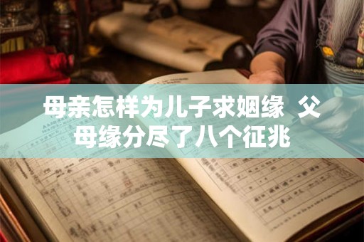 母亲怎样为儿子求姻缘 父母缘分尽了八个征兆 母亲怎样为儿子求姻缘 父母缘分尽了八个征兆