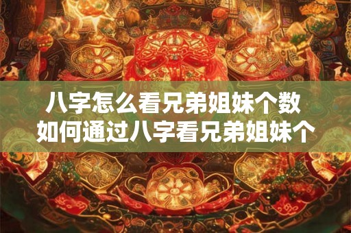 八字怎么看兄弟姐妹个数 如何通过八字看兄弟姐妹个数