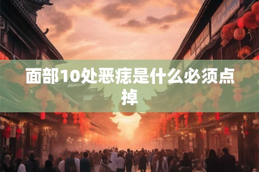 面部10处恶痣是什么必须点掉 面部10处恶痣是什么必须点掉