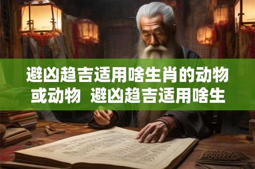 避凶趋吉适用啥生肖的动物或动物  避凶趋吉适用啥生肖的动物或动物呢