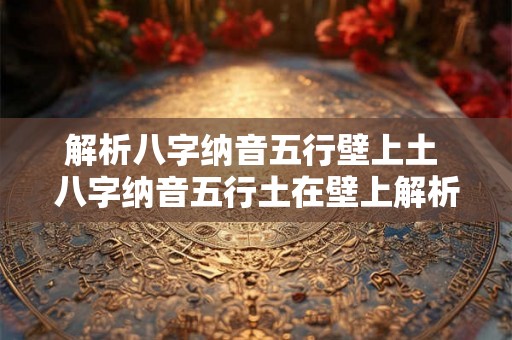 解析八字纳音五行壁上土 八字纳音五行土在壁上解析