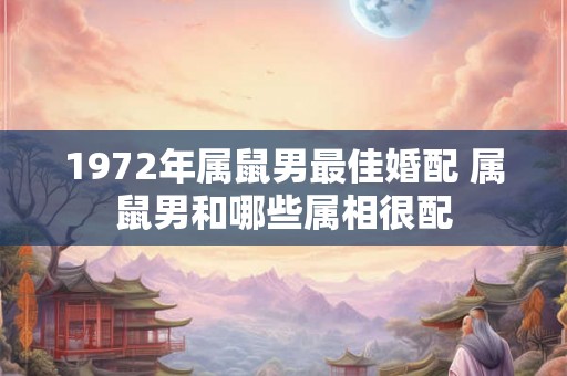1972年属鼠男最佳婚配 属鼠男和哪些属相很配