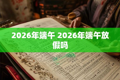 2026年端午 2026年端午放假吗 2026年端午 2026年端午放假吗