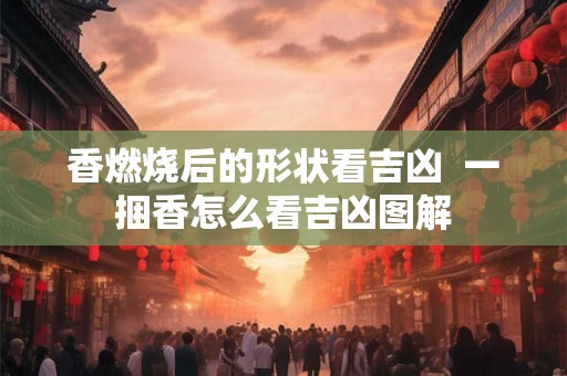 香燃烧后的形状看吉凶 一捆香怎么看吉凶图解 香燃烧后的形状看吉凶 一捆香怎么看吉凶图解