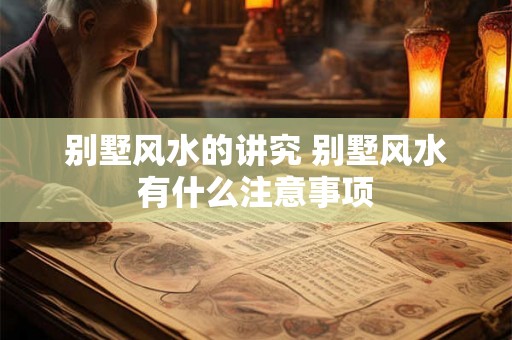 别墅风水的讲究 别墅风水有什么注意事项 别墅风水的讲究 别墅风水有什么注意事项
