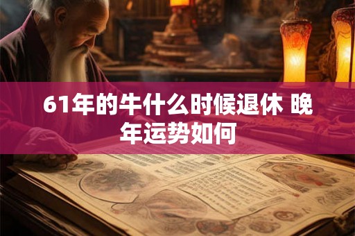 61年的牛什么时候退休 晚年运势如何