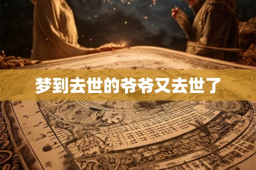 梦到去世的爷爷又去世了 梦到去世的爷爷又去世了