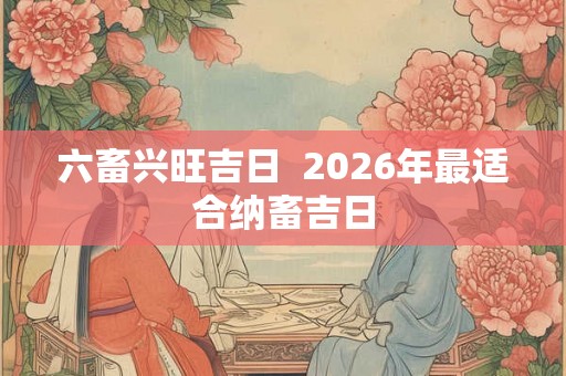六畜兴旺吉日  2026年最适合纳畜吉日