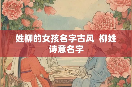 姓柳的女孩名字古风  柳姓诗意名字