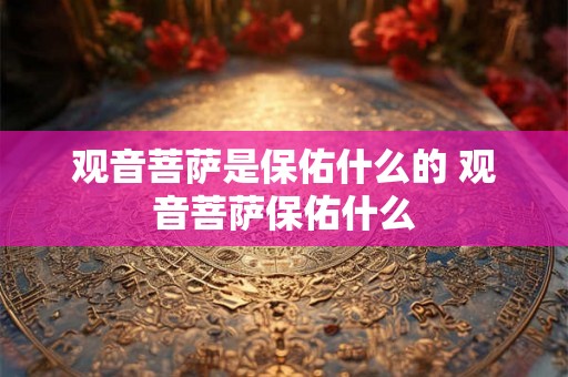 观音菩萨是保佑什么的 观音菩萨保佑什么