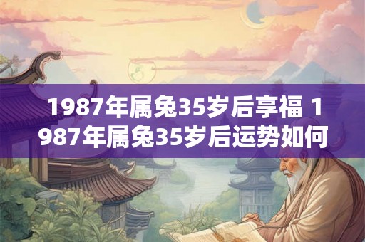 1987年属兔35岁后享福 1987年属兔35岁后运势如何